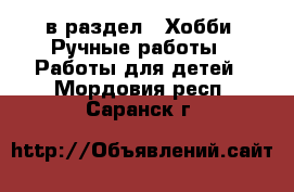  в раздел : Хобби. Ручные работы » Работы для детей . Мордовия респ.,Саранск г.